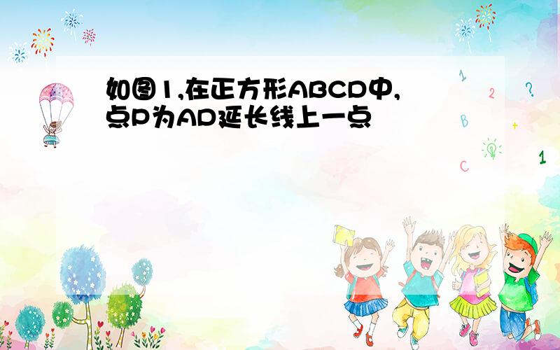 如图1,在正方形ABCD中,点P为AD延长线上一点