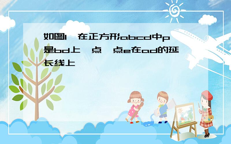 如图1,在正方形abcd中p是bd上一点,点e在ad的延长线上