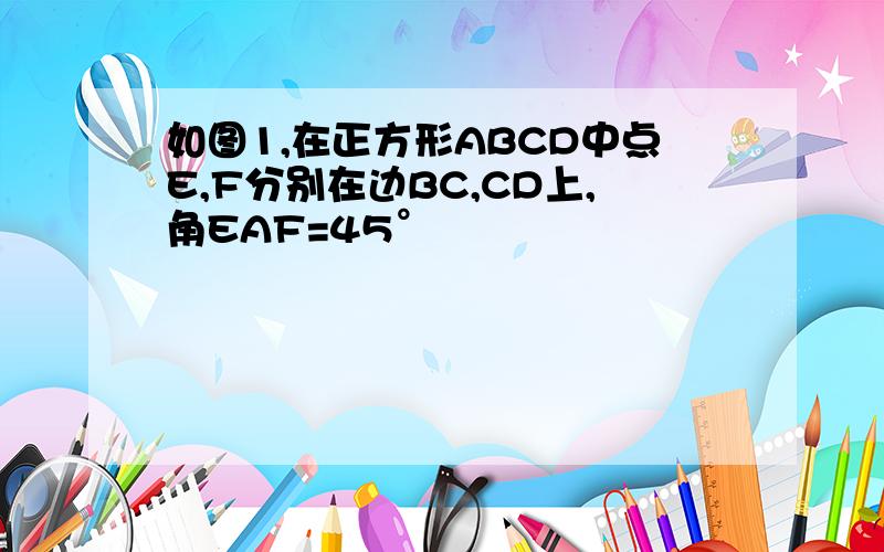 如图1,在正方形ABCD中点E,F分别在边BC,CD上,角EAF=45°