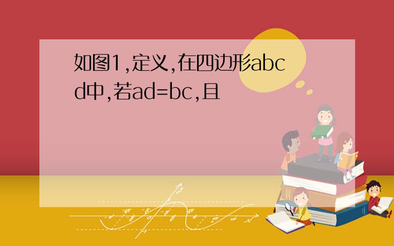 如图1,定义,在四边形abcd中,若ad=bc,且