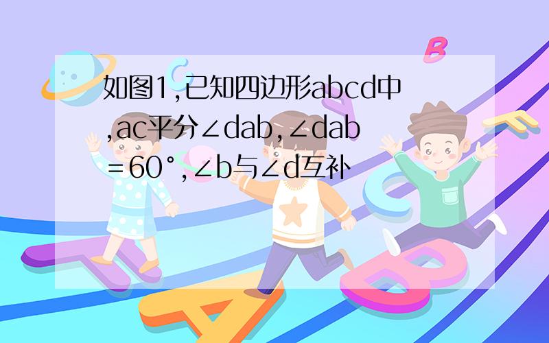 如图1,已知四边形abcd中,ac平分∠dab,∠dab＝60°,∠b与∠d互补