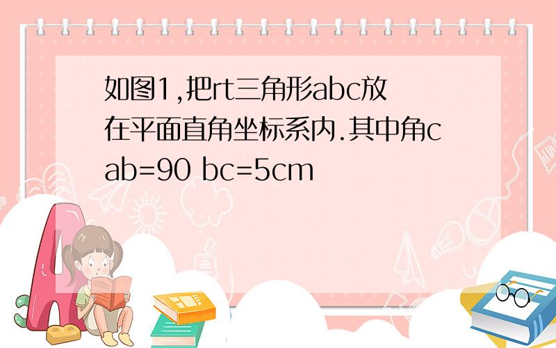 如图1,把rt三角形abc放在平面直角坐标系内.其中角cab=90 bc=5cm