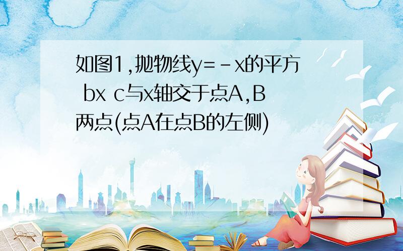 如图1,抛物线y=-x的平方 bx c与x轴交于点A,B两点(点A在点B的左侧)