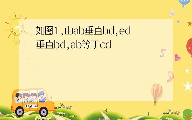 如图1,由ab垂直bd,ed垂直bd,ab等于cd