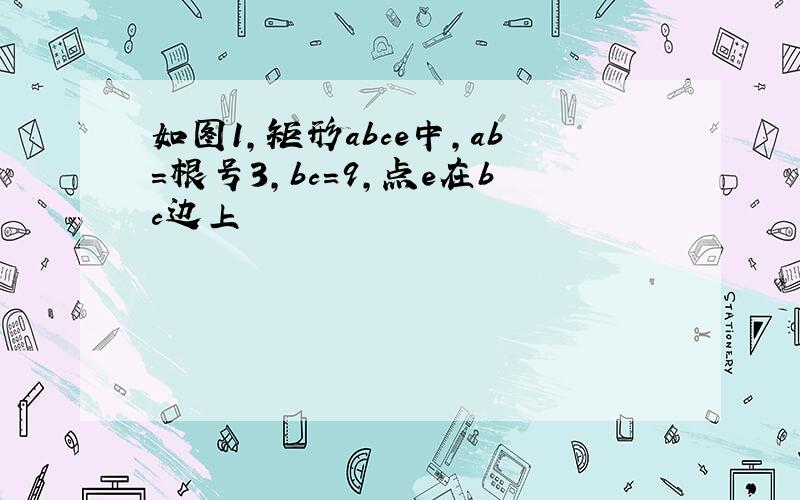 如图1,矩形abce中,ab=根号3,bc=9,点e在bc边上