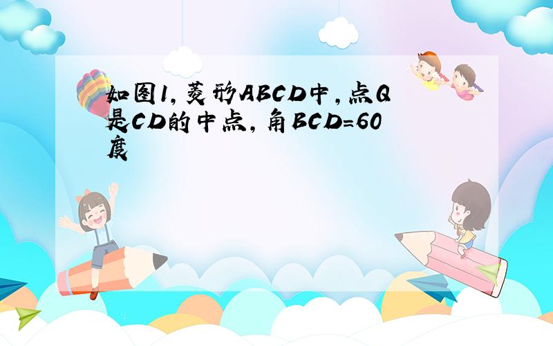 如图1,菱形ABCD中,点Q是CD的中点,角BCD=60度