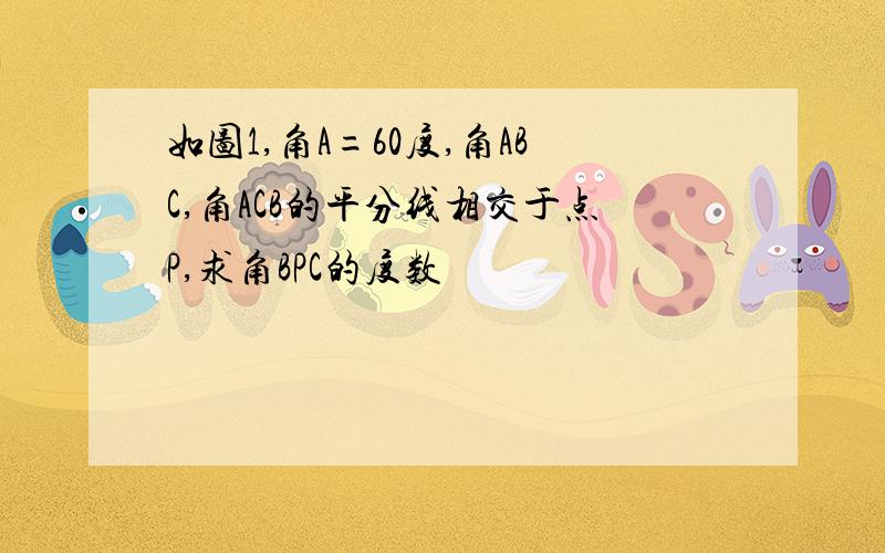 如图1,角A=60度,角ABC,角ACB的平分线相交于点P,求角BPC的度数