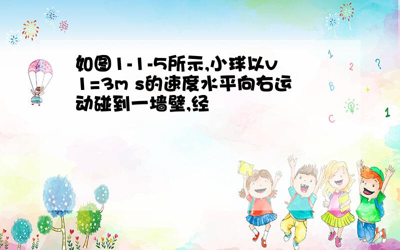 如图1-1-5所示,小球以v1=3m s的速度水平向右运动碰到一墙壁,经