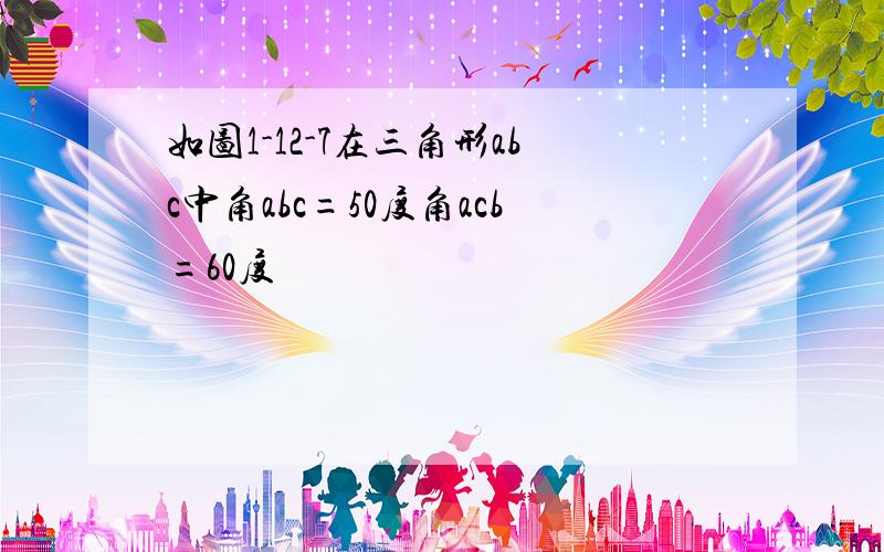 如图1-12-7在三角形abc中角abc=50度角acb=60度