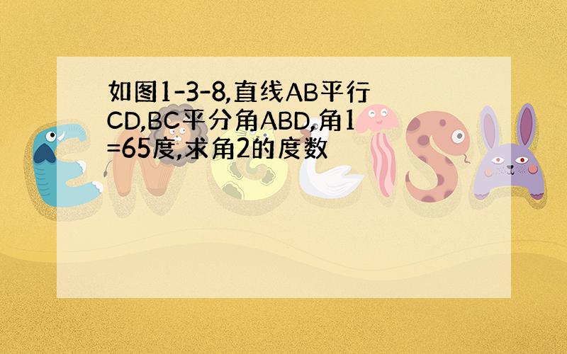 如图1-3-8,直线AB平行CD,BC平分角ABD,角1=65度,求角2的度数