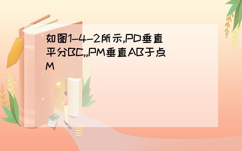 如图1-4-2所示,PD垂直平分BC,,PM垂直AB于点M