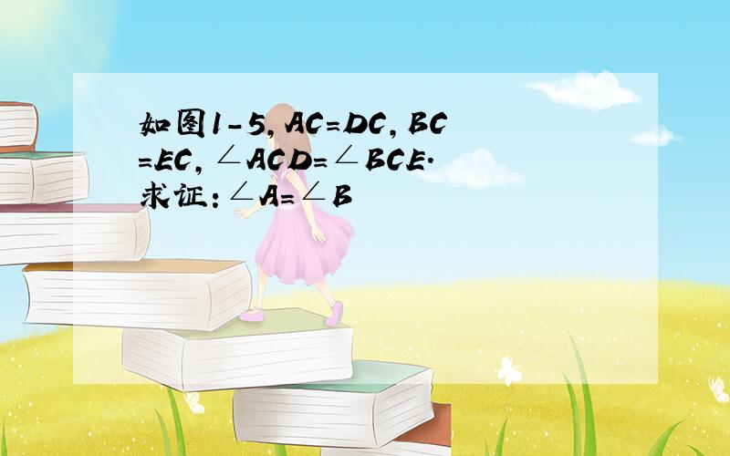 如图1-5,AC=DC,BC=EC,∠ACD=∠BCE.求证:∠A=∠B