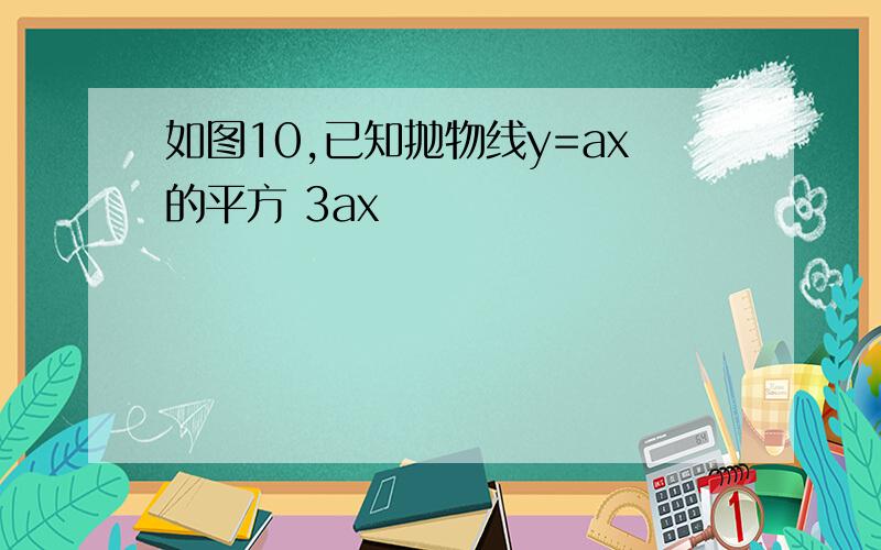 如图10,已知抛物线y=ax的平方 3ax