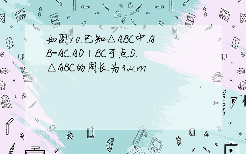 如图10.已知△ABC中.AB=AC.AD⊥BC于点D.△ABC的周长为32cm