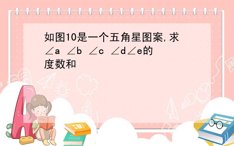 如图10是一个五角星图案,求∠a ∠b ∠c ∠d∠e的度数和