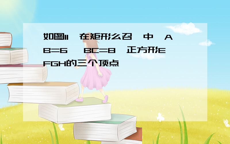 如图11,在矩形么召∞中,AB=6, BC=8,正方形EFGH的三个顶点