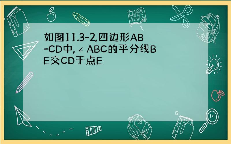 如图11.3-2,四边形AB-CD中,∠ABC的平分线BE交CD于点E