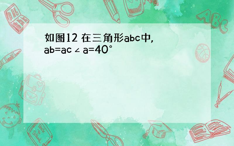 如图12 在三角形abc中,ab=ac∠a=40°