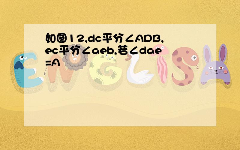 如图12,dc平分∠ADB,ec平分∠aeb,若∠dae=A