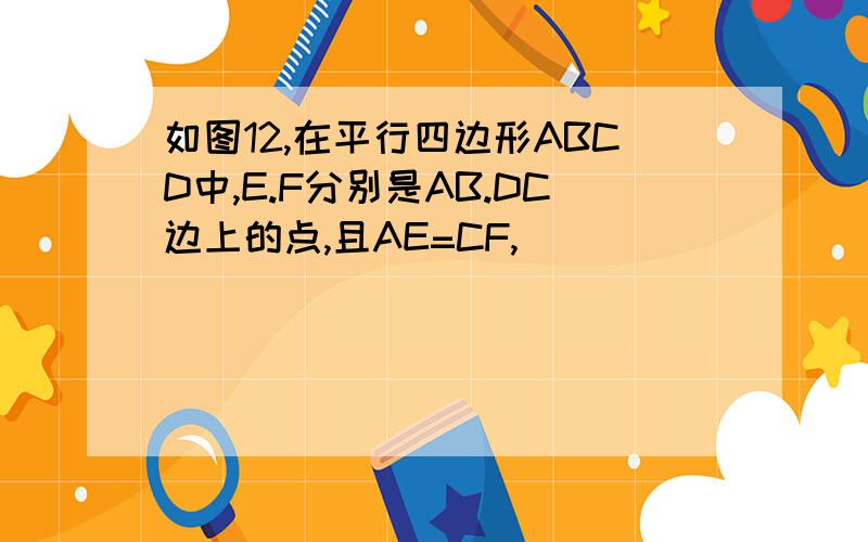 如图12,在平行四边形ABCD中,E.F分别是AB.DC边上的点,且AE=CF,