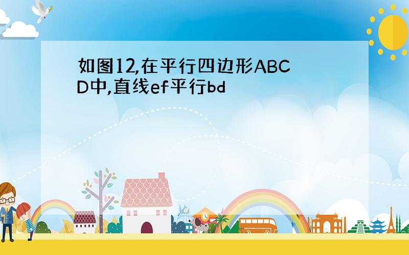 如图12,在平行四边形ABCD中,直线ef平行bd