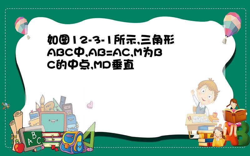 如图12-3-1所示,三角形ABC中,AB=AC,M为BC的中点,MD垂直