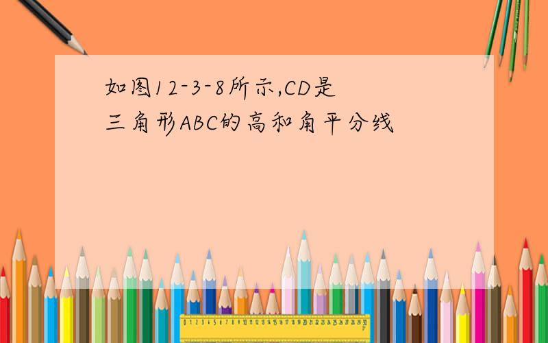 如图12-3-8所示,CD是三角形ABC的高和角平分线