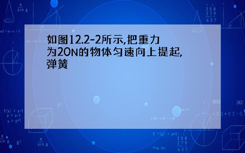 如图12.2-2所示,把重力为20N的物体匀速向上提起,弹簧