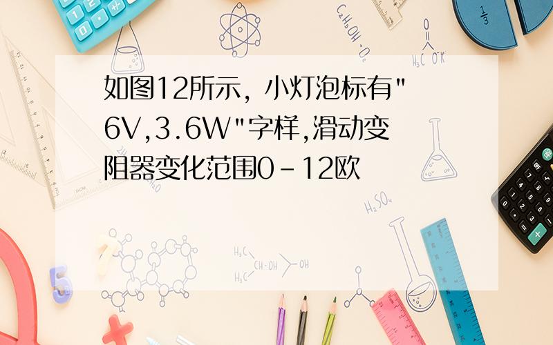 如图12所示, 小灯泡标有"6V,3.6W"字样,滑动变阻器变化范围0-12欧