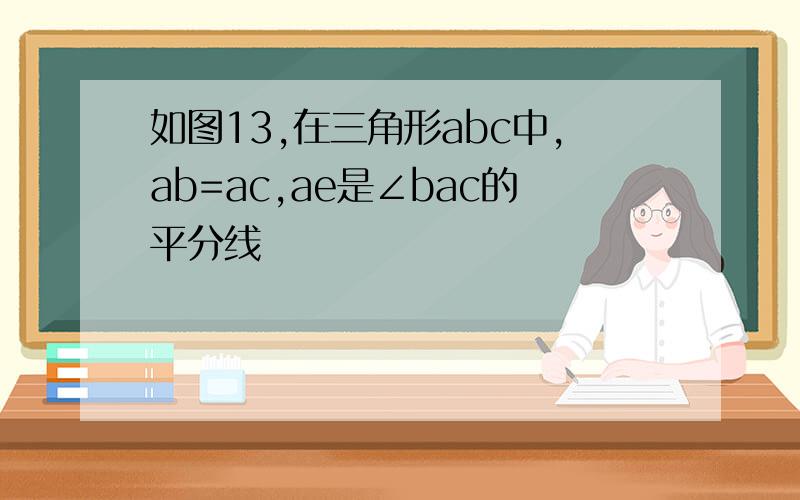 如图13,在三角形abc中,ab=ac,ae是∠bac的平分线