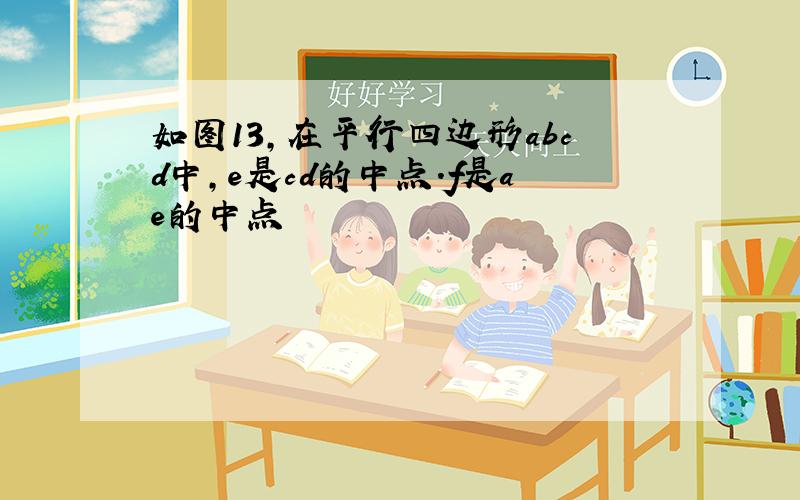 如图13,在平行四边形abcd中,e是cd的中点.f是ae的中点