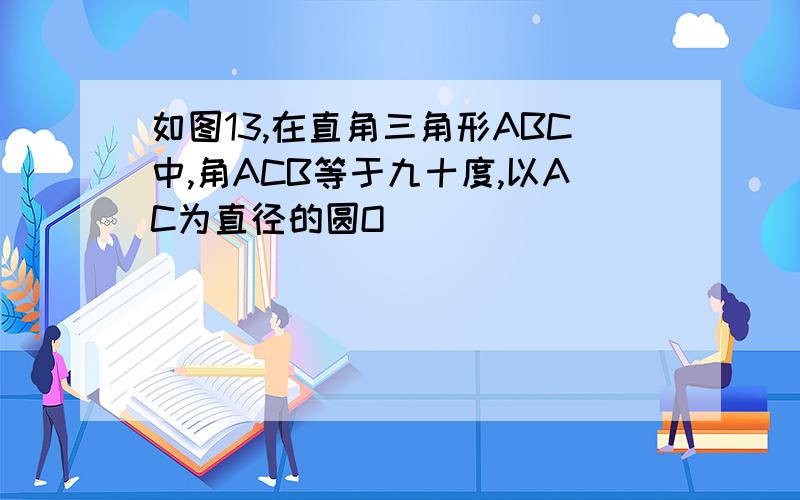 如图13,在直角三角形ABC中,角ACB等于九十度,以AC为直径的圆O