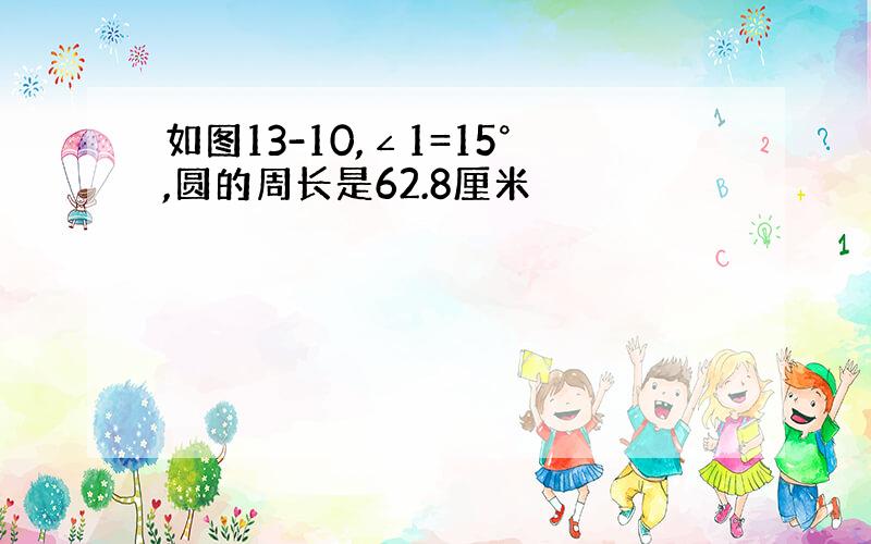 如图13-10,∠1=15°,圆的周长是62.8厘米