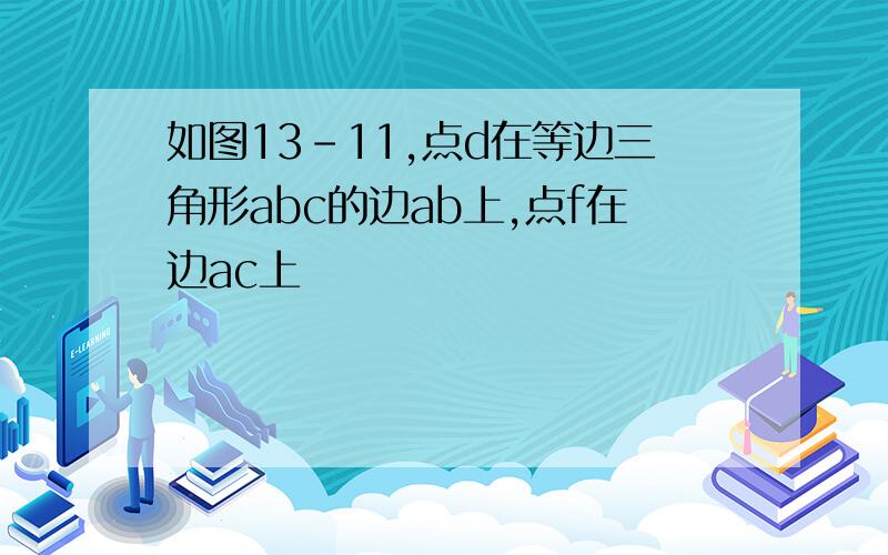 如图13-11,点d在等边三角形abc的边ab上,点f在边ac上