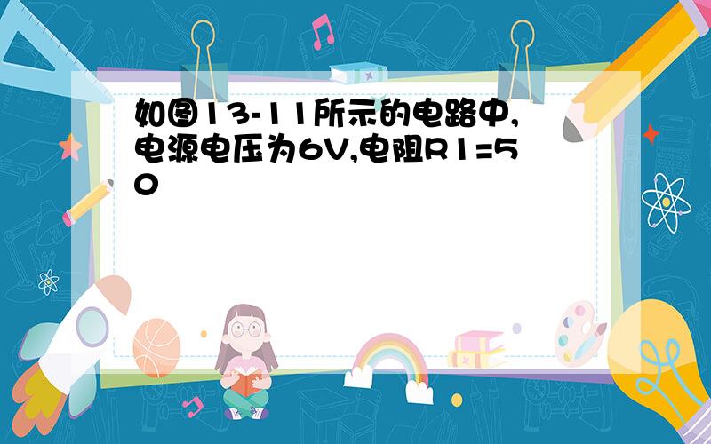 如图13-11所示的电路中,电源电压为6V,电阻R1=50