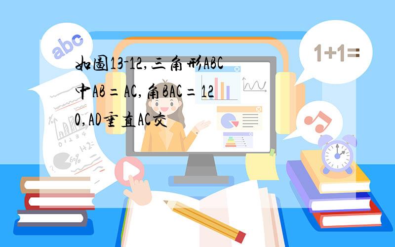 如图13-12,三角形ABC中AB=AC,角BAC=120,AD垂直AC交