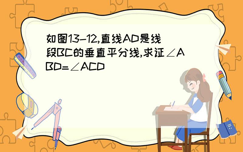 如图13-12,直线AD是线段BC的垂直平分线,求证∠ABD=∠ACD