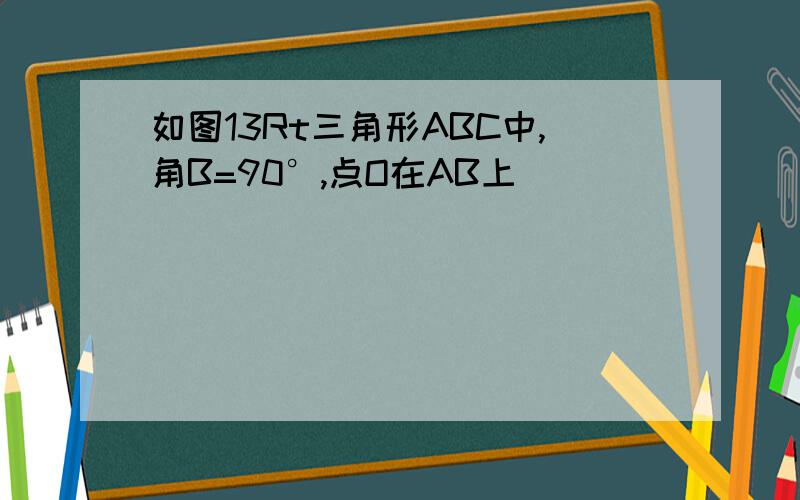 如图13Rt三角形ABC中,角B=90°,点O在AB上