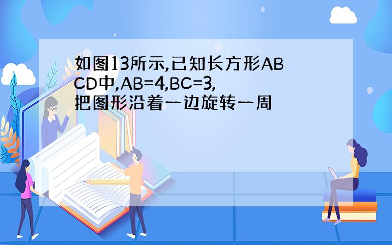 如图13所示,已知长方形ABCD中,AB=4,BC=3,把图形沿着一边旋转一周