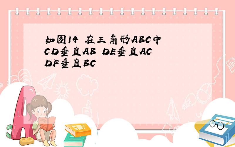 如图14 在三角形ABC中 CD垂直AB DE垂直AC DF垂直BC