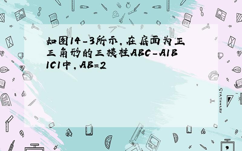 如图14-3所示,在底面为正三角形的三棱柱ABC-A1B1C1中,AB=2