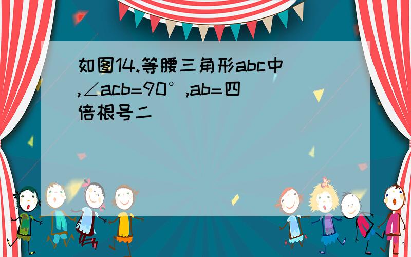 如图14.等腰三角形abc中,∠acb=90°,ab=四倍根号二