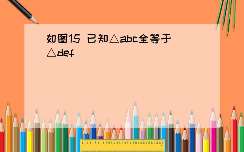 如图15 已知△abc全等于△def