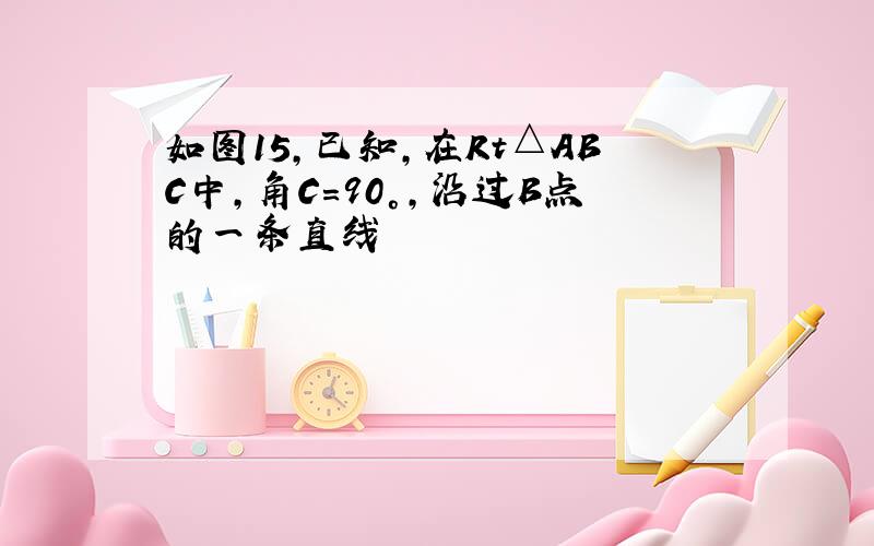 如图15,已知,在Rt△ABC中,角C=90°,沿过B点的一条直线