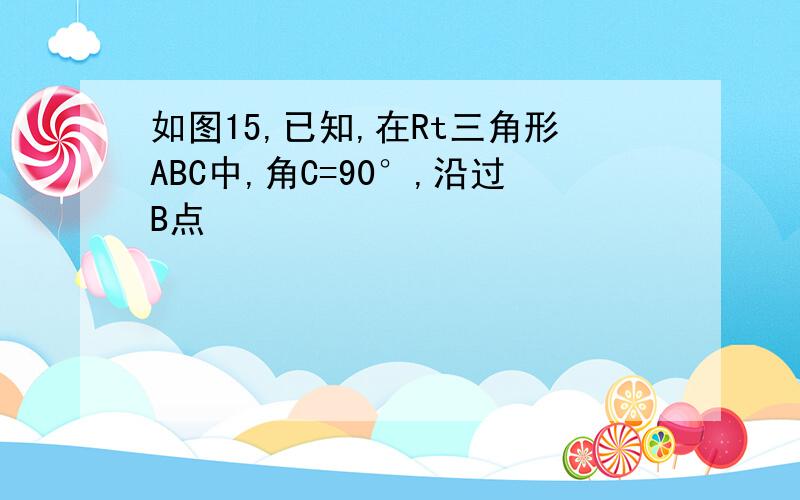 如图15,已知,在Rt三角形ABC中,角C=90°,沿过B点