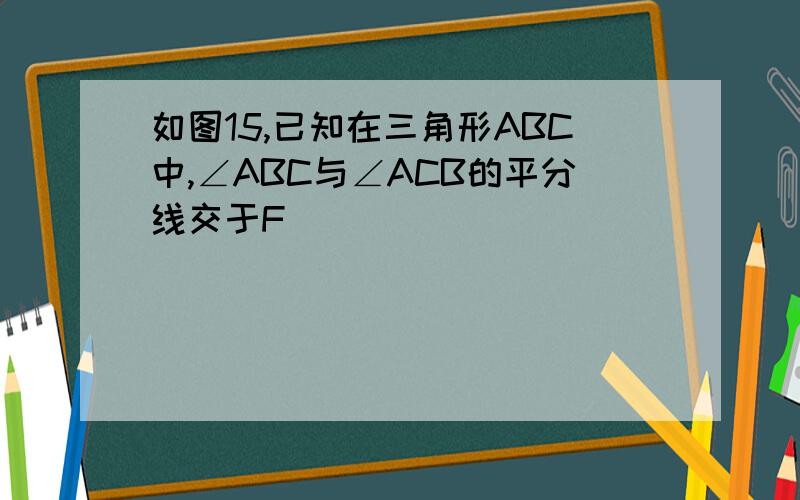 如图15,已知在三角形ABC中,∠ABC与∠ACB的平分线交于F