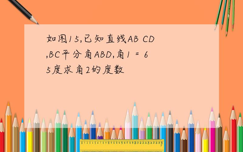 如图15,已知直线AB CD,BC平分角ABD,角1＝65度求角2的度数