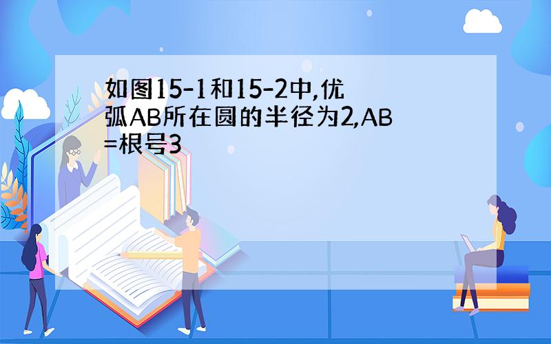 如图15-1和15-2中,优弧AB所在圆的半径为2,AB=根号3