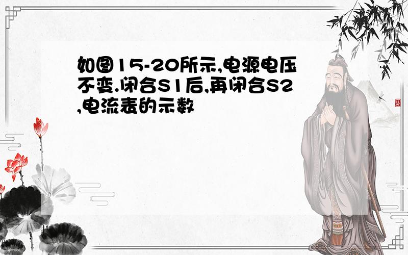 如图15-20所示,电源电压不变.闭合S1后,再闭合S2,电流表的示数