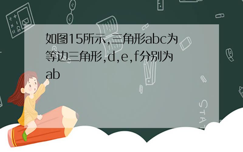 如图15所示,三角形abc为等边三角形,d,e,f分别为ab